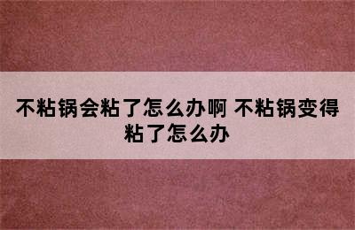 不粘锅会粘了怎么办啊 不粘锅变得粘了怎么办